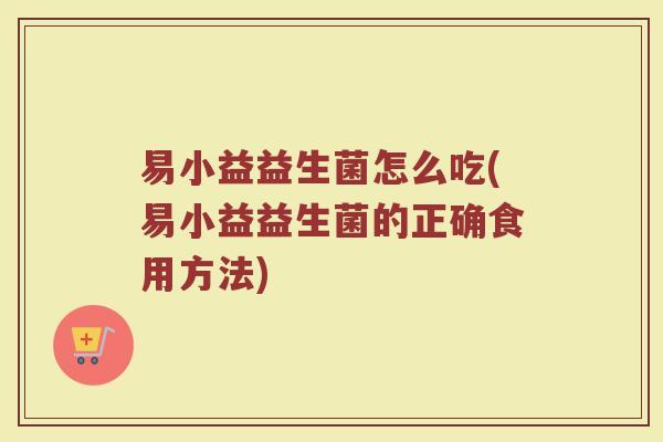 易小益益生菌怎么吃(易小益益生菌的正确食用方法)