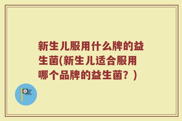 新生儿服用什么牌的益生菌(新生儿适合服用哪个品牌的益生菌？)