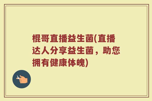 棍哥直播益生菌(直播达人分享益生菌，助您拥有健康体魄)