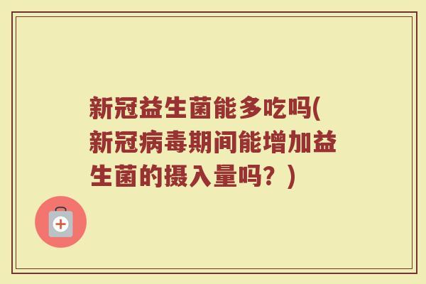 新冠益生菌能多吃吗(新冠病毒期间能增加益生菌的摄入量吗？)