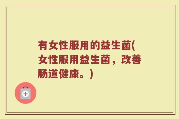 有女性服用的益生菌(女性服用益生菌，改善肠道健康。)