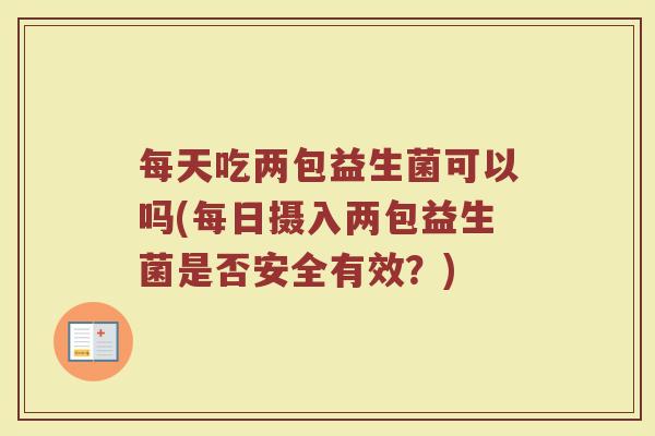 每天吃两包益生菌可以吗(每日摄入两包益生菌是否安全有效？)