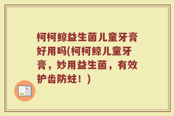 柯柯鲸益生菌儿童牙膏好用吗(柯柯鲸儿童牙膏,妙用益生菌,有效护齿防蛀!) 柯柯鲸益生菌儿童牙膏好用吗(柯柯鲸儿童牙膏,妙用益生菌,有效护齿防蛀!)