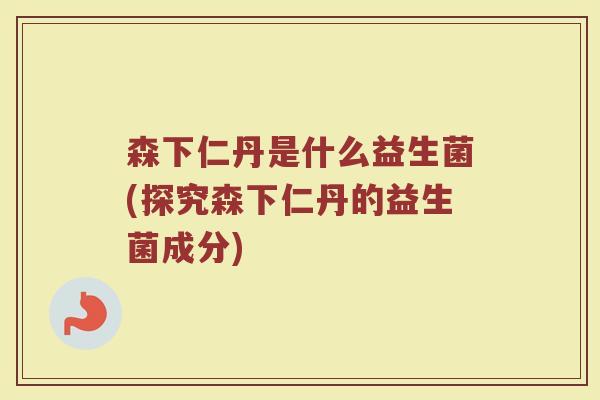 森下仁丹是什么益生菌(探究森下仁丹的益生菌成分)
