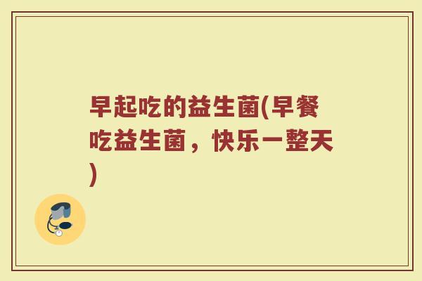 早起吃的益生菌(早餐吃益生菌,快乐一整天)