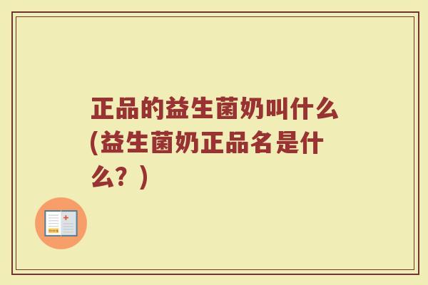 正品的益生菌奶叫什么(益生菌奶正品名是什么？)