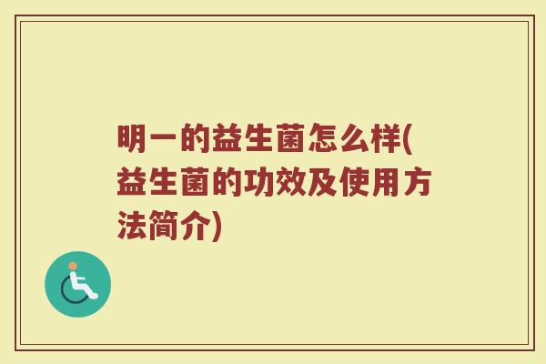 明一的益生菌怎么样(益生菌的功效及使用方法简介)