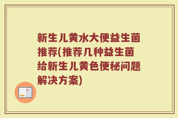 新生儿黄水大便益生菌推荐(推荐几种益生菌给新生儿黄色便秘问题解决方案)