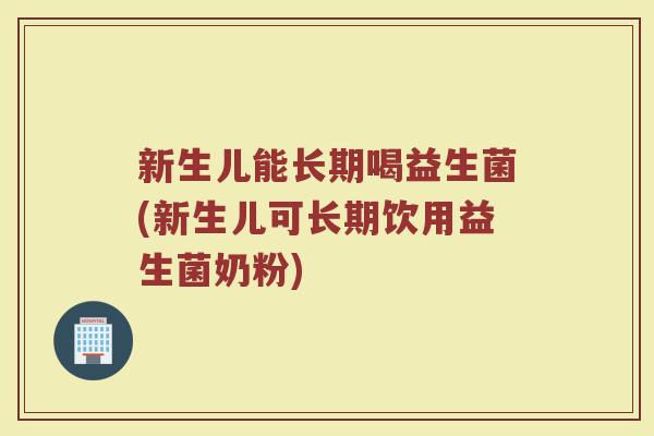 新生儿能长期喝益生菌(新生儿可长期饮用益生菌奶粉)