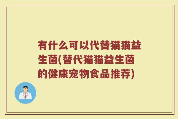 有什么可以代替猫猫益生菌(替代猫猫益生菌的健康宠物食品推荐)