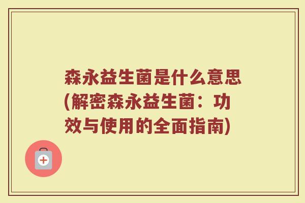 森永益生菌是什么意思(解密森永益生菌：功效与使用的全面指南)