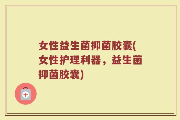 女性益生菌抑菌胶囊(女性护理利器，益生菌抑菌胶囊)
