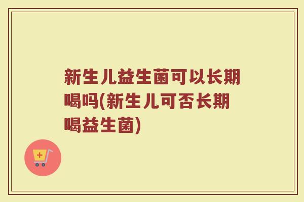 新生儿益生菌可以长期喝吗(新生儿可否长期喝益生菌)