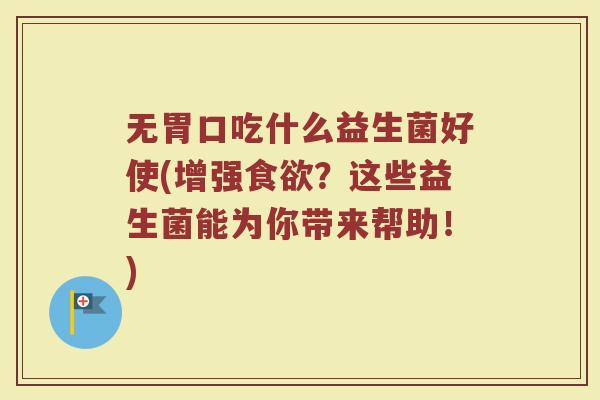无胃口吃什么益生菌好使(增强食欲？这些益生菌能为你带来帮助！)