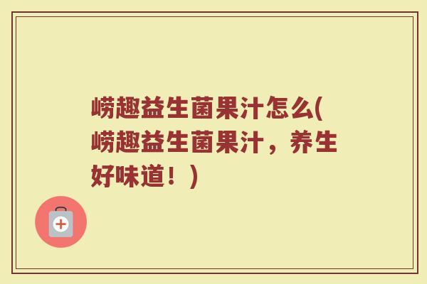 崂趣益生菌果汁怎么(崂趣益生菌果汁，养生好味道！)