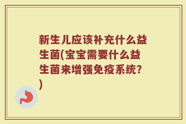 新生儿应该补充什么益生菌(宝宝需要什么益生菌来增强免疫系统？)