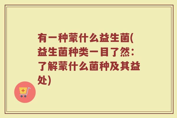 有一种蒙什么益生菌(益生菌种类一目了然:了解蒙什么菌种及其益处)