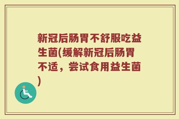 新冠后肠胃不舒服吃益生菌(缓解新冠后肠胃不适，尝试食用益生菌)