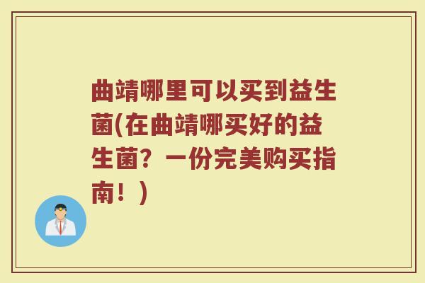 曲靖哪里可以买到益生菌(在曲靖哪买好的益生菌？一份完美购买指南！)