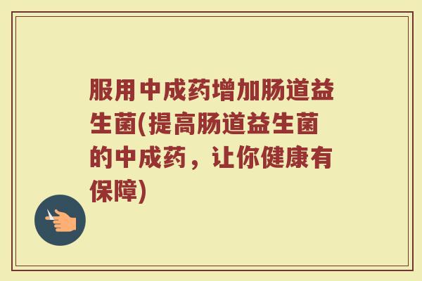 服用中成药增加肠道益生菌(提高肠道益生菌的中成药,让你健康有保障)