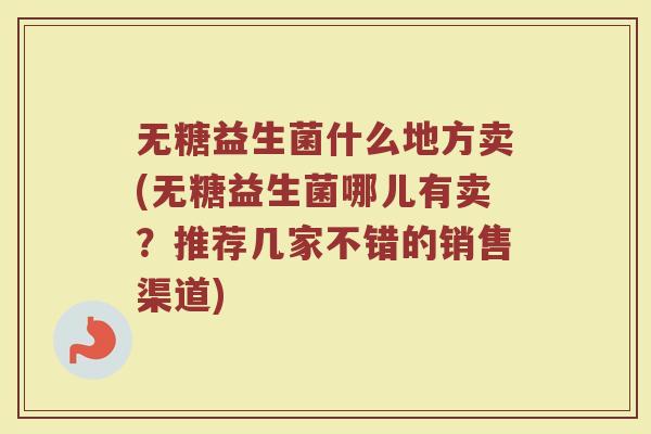 无糖益生菌什么地方卖(无糖益生菌哪儿有卖？推荐几家不错的销售渠道)