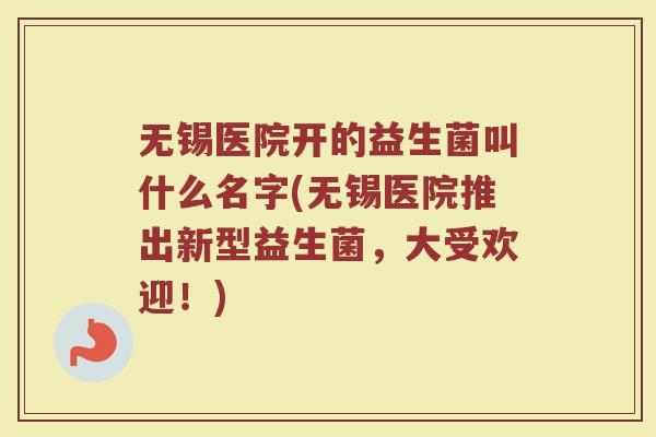 无锡医院开的益生菌叫什么名字(无锡医院推出新型益生菌，大受欢迎！)