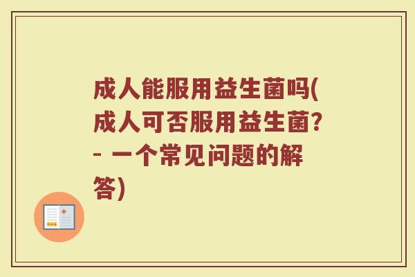 成人能服用益生菌吗(成人可否服用益生菌？- 一个常见问题的解答)