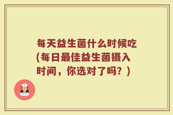每天益生菌什么时候吃(每日最佳益生菌摄入时间，你选对了吗？)