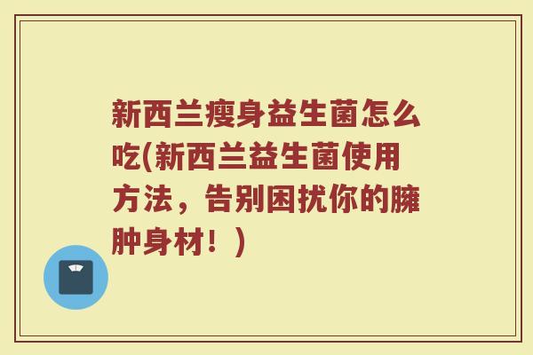新西兰瘦身益生菌怎么吃(新西兰益生菌使用方法，告别困扰你的臃肿身材！)