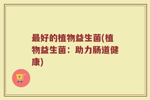 最好的植物益生菌(植物益生菌：助力肠道健康)