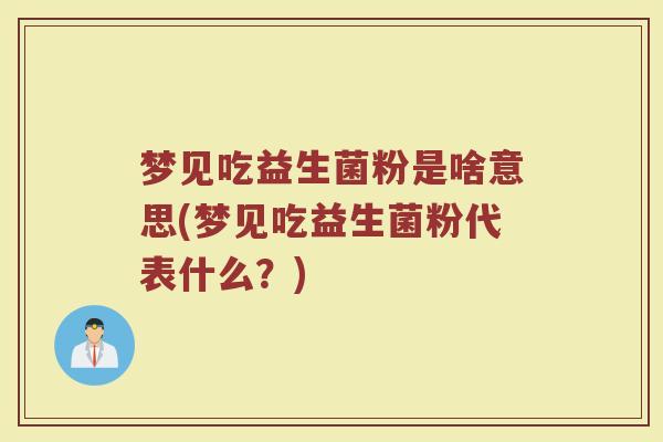 梦见吃益生菌粉是啥意思(梦见吃益生菌粉代表什么？)