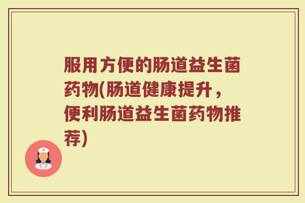 服用方便的肠道益生菌药物(肠道健康提升，便利肠道益生菌药物推荐)