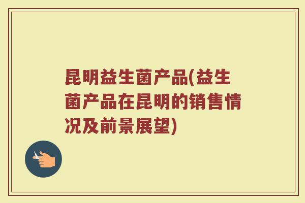 昆明益生菌产品(益生菌产品在昆明的销售情况及前景展望)