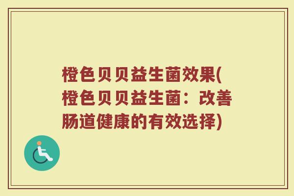 橙色贝贝益生菌效果(橙色贝贝益生菌:改善肠道健康的有效选择) 橙色贝贝益生菌效果(橙色贝贝益生菌:改善肠道健康的有效选择)
