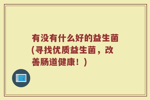 有没有什么好的益生菌(寻找优质益生菌，改善肠道健康！)