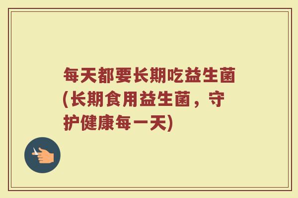 每天都要长期吃益生菌(长期食用益生菌,守护健康每一天)