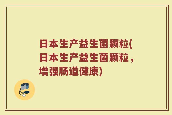 日本生产益生菌颗粒(日本生产益生菌颗粒，增强肠道健康)