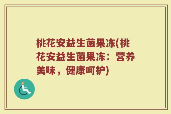 桃花安益生菌果冻(桃花安益生菌果冻：营养美味，健康呵护)