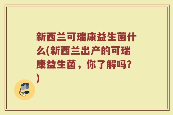 新西兰可瑞康益生菌什么(新西兰出产的可瑞康益生菌，你了解吗？)