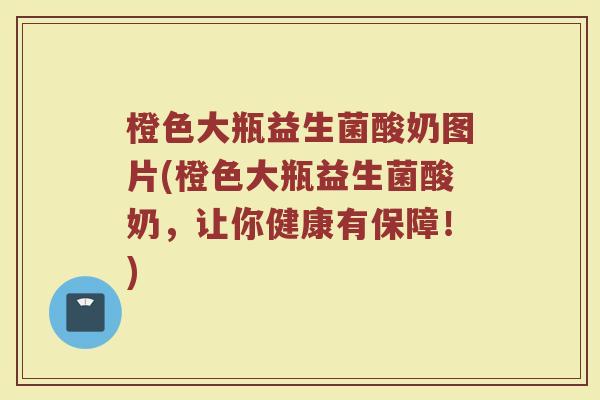 橙色大瓶益生菌酸奶图片(橙色大瓶益生菌酸奶,让你健康有保障!) 橙色大瓶益生菌酸奶图片(橙色大瓶益生菌酸奶,让你健康有保障!)