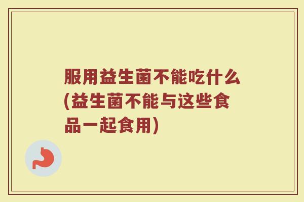 服用益生菌不能吃什么(益生菌不能与这些食品一起食用)