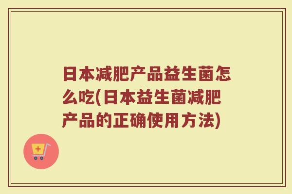 日本产品益生菌怎么吃(日本益生菌产品的正确使用方法) 日本产品益生菌怎么吃(日本益生菌产品的正确使用方法)