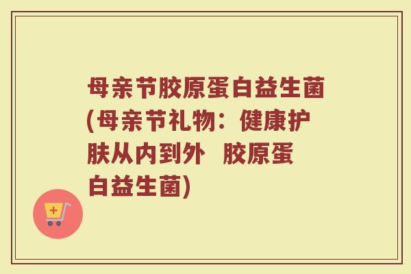 母亲节胶原蛋白益生菌(母亲节礼物:健康护肤从内到外 胶原蛋白益生菌)