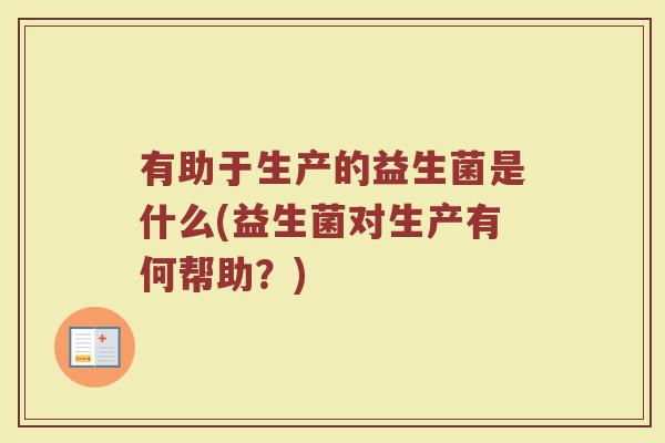 有助于生产的益生菌是什么(益生菌对生产有何帮助？)