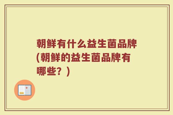 朝鲜有什么益生菌品牌(朝鲜的益生菌品牌有哪些?) 朝鲜有什么益生菌品牌(朝鲜的益生菌品牌有哪些?)