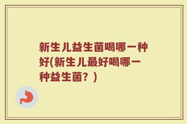 新生儿益生菌喝哪一种好(新生儿最好喝哪一种益生菌？)