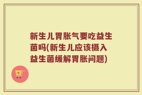 新生儿胃要吃益生菌吗(新生儿应该摄入益生菌缓解胃胀问题) 新生儿胃要吃益生菌吗(新生儿应该摄入益生菌缓解胃胀问题)