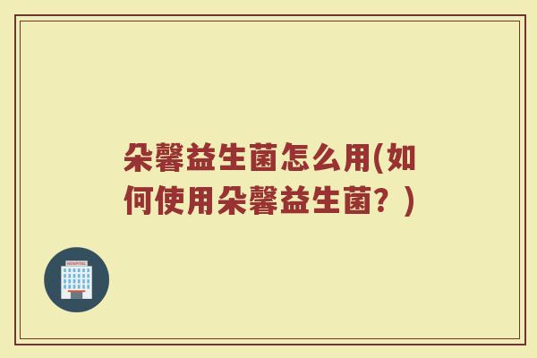 朵馨益生菌怎么用(如何使用朵馨益生菌？)