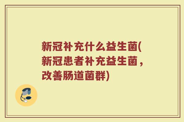 新冠补充什么益生菌(新冠患者补充益生菌，改善肠道菌群)