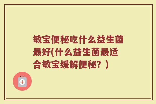 敏宝便秘吃什么益生菌最好(什么益生菌最适合敏宝缓解便秘？)